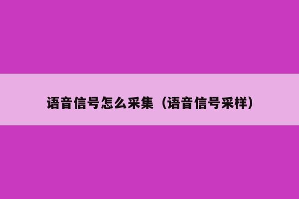 语音信号怎么采集（语音信号采样）