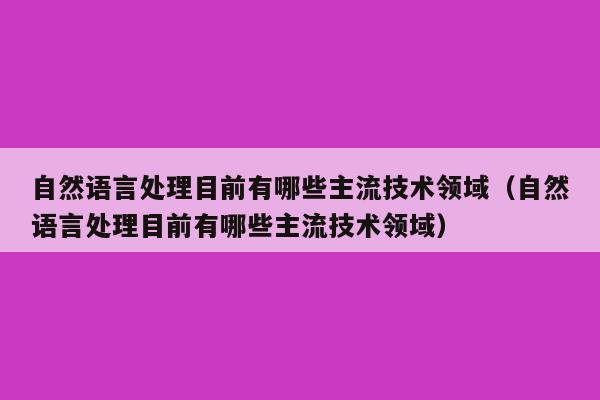 自然语言处理目前有哪些主流技术领域（自然语言处理目前有哪些主流技术领域）