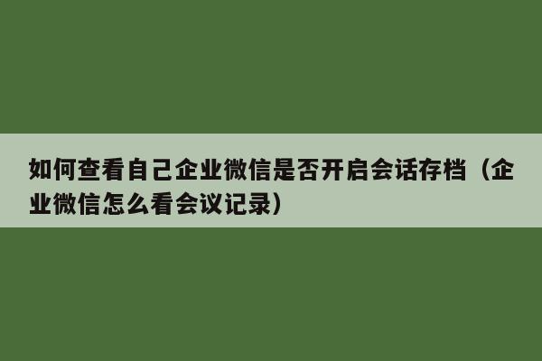 如何查看自己企业微信是否开启会话存档（企业微信怎么看会议记录）