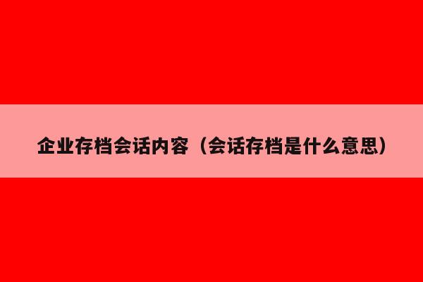 企业存档会话内容（会话存档是什么意思）