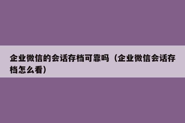 企业微信的会话存档可靠吗（企业微信会话存档怎么看）