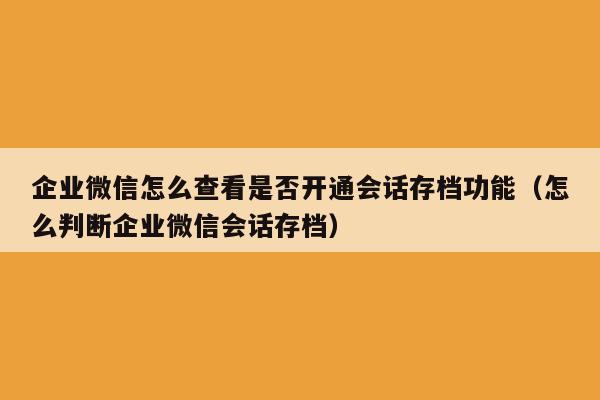 企业微信怎么查看是否开通会话存档功能（怎么判断企业微信会话存档）