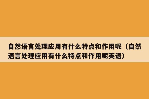 自然语言处理应用有什么特点和作用呢（自然语言处理应用有什么特点和作用呢英语）