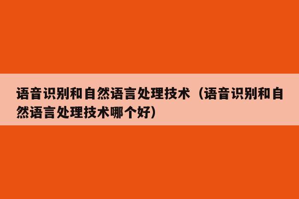 语音识别和自然语言处理技术（语音识别和自然语言处理技术哪个好）