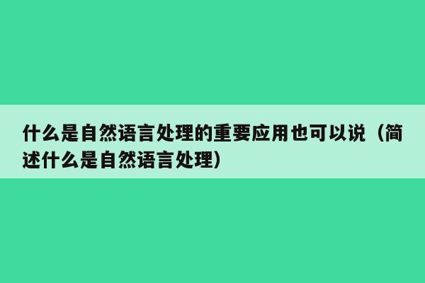 什么是自然语言处理的重要应用也可以说（简述什么是自然语言处理）