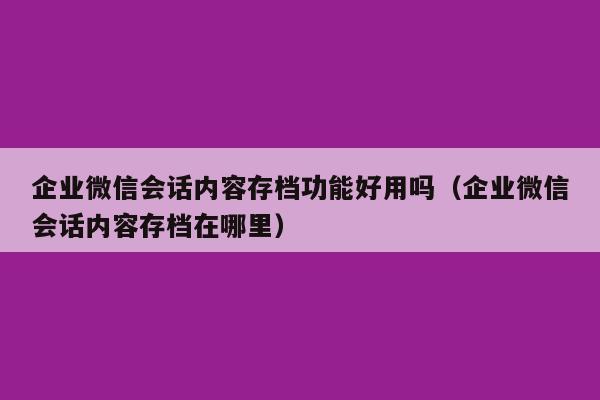 企业微信会话内容存档功能好用吗（企业微信会话内容存档在哪里）