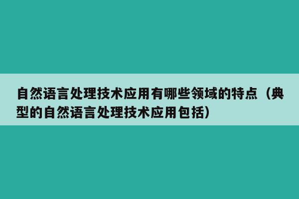 自然语言处理技术应用有哪些领域的特点（典型的自然语言处理技术应用包括）