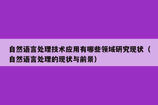 自然语言处理技术应用有哪些领域研究现状（自然语言处理的现状与前景）