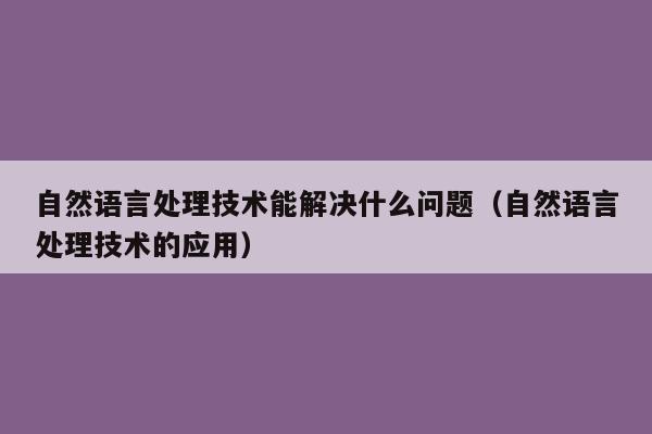 自然语言处理技术能解决什么问题（自然语言处理技术的应用）