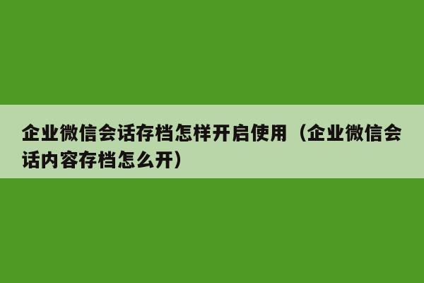 企业微信会话存档怎样开启使用（企业微信会话内容存档怎么开）