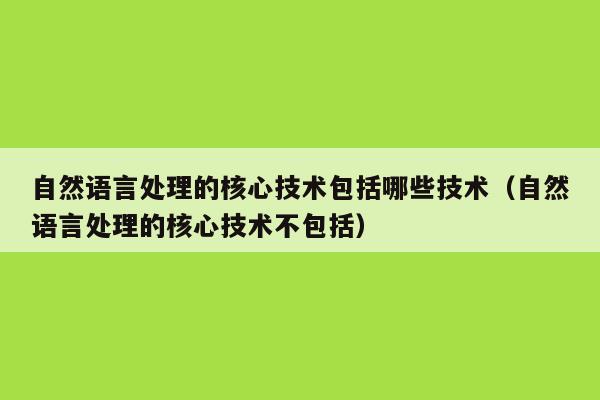 自然语言处理的核心技术包括哪些技术（自然语言处理的核心技术不包括）