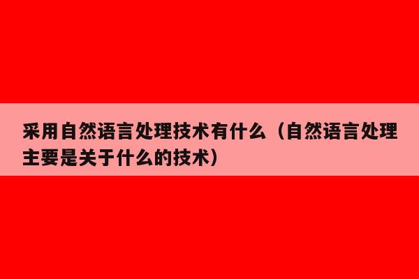 采用自然语言处理技术有什么（自然语言处理主要是关于什么的技术）