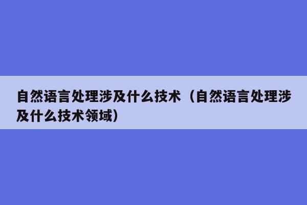 自然语言处理涉及什么技术（自然语言处理涉及什么技术领域）