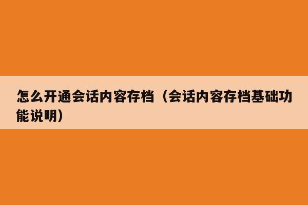 怎么开通会话内容存档（会话内容存档基础功能说明）