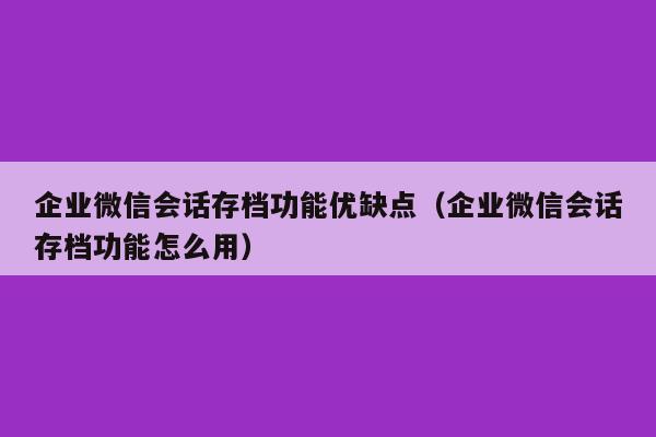 企业微信会话存档功能优缺点（企业微信会话存档功能怎么用）