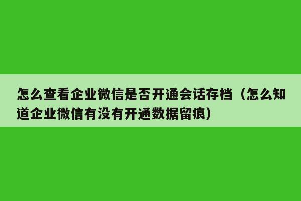 怎么查看企业微信是否开通会话存档（怎么知道企业微信有没有开通数据留痕）