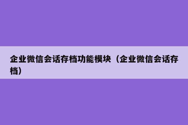 企业微信会话存档功能模块（企业微信会话存档）