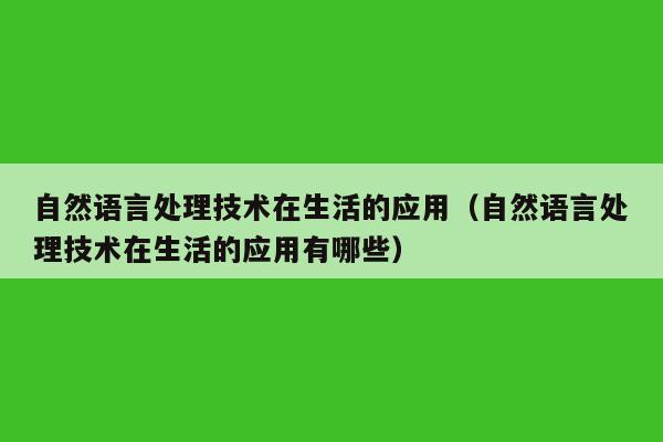 自然语言处理技术在生活的应用（自然语言处理技术在生活的应用有哪些）