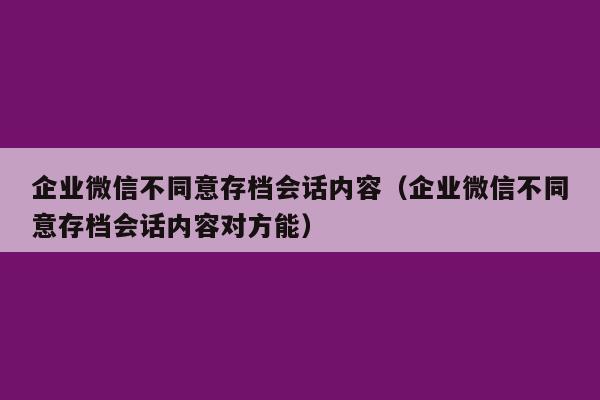 企业微信不同意存档会话内容（企业微信不同意存档会话内容对方能）