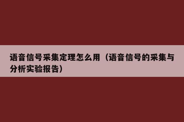 语音信号采集定理怎么用（语音信号的采集与分析实验报告）