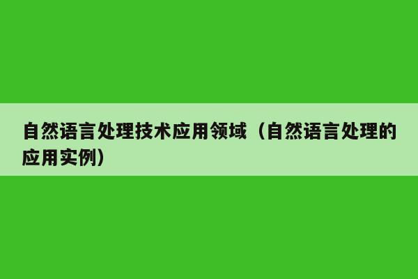 自然语言处理技术应用领域（自然语言处理的应用实例）