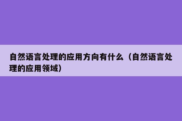 自然语言处理的应用方向有什么（自然语言处理的应用领域）