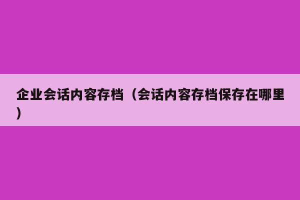 企业会话内容存档（会话内容存档保存在哪里）