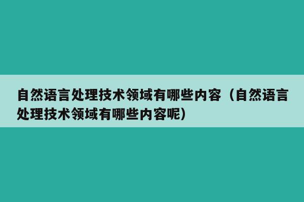 自然语言处理技术领域有哪些内容（自然语言处理技术领域有哪些内容呢）