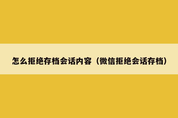 怎么拒绝存档会话内容（微信拒绝会话存档）