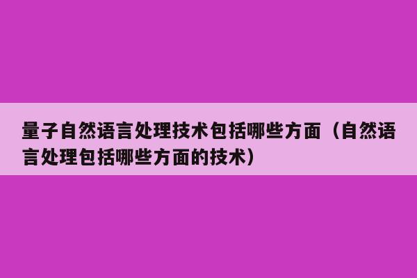 量子自然语言处理技术包括哪些方面（自然语言处理包括哪些方面的技术）