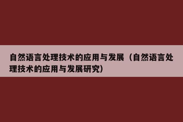 自然语言处理技术的应用与发展（自然语言处理技术的应用与发展研究）