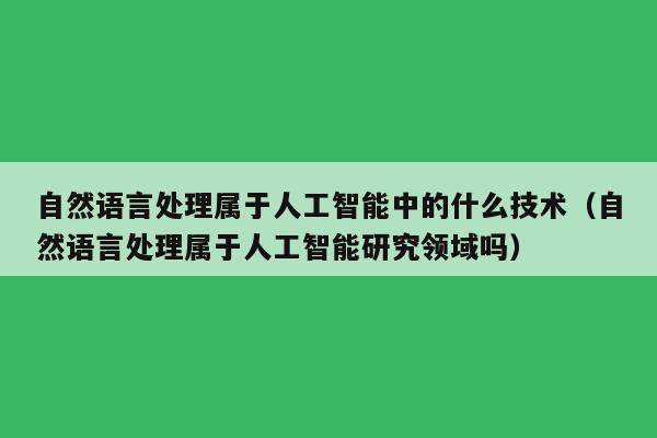 自然语言处理属于人工智能中的什么技术（自然语言处理属于人工智能研究领域吗）