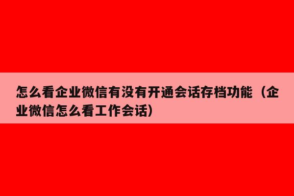 怎么看企业微信有没有开通会话存档功能（企业微信怎么看工作会话）