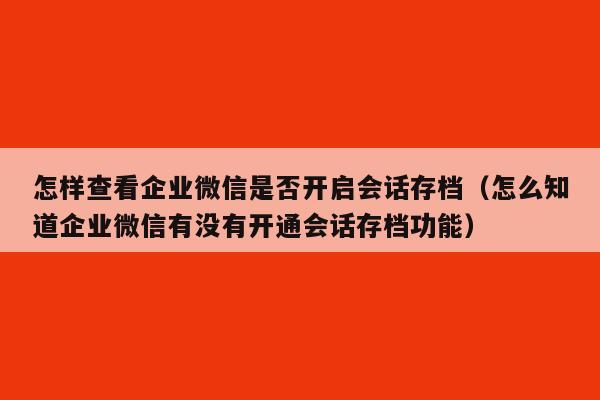 怎样查看企业微信是否开启会话存档（怎么知道企业微信有没有开通会话存档功能）