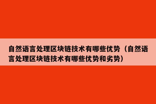 自然语言处理区块链技术有哪些优势（自然语言处理区块链技术有哪些优势和劣势）