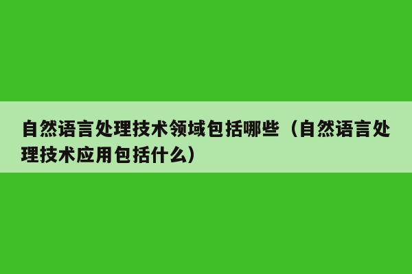 自然语言处理技术领域包括哪些（自然语言处理技术应用包括什么）