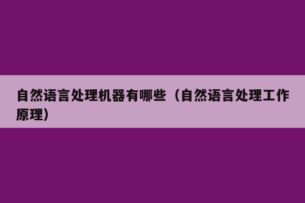 自然语言处理机器有哪些（自然语言处理工作原理）