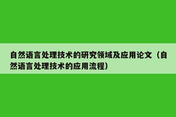 自然语言处理技术的研究领域及应用论文（自然语言处理技术的应用流程）