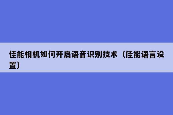 佳能相机如何开启语音识别技术（佳能语言设置）