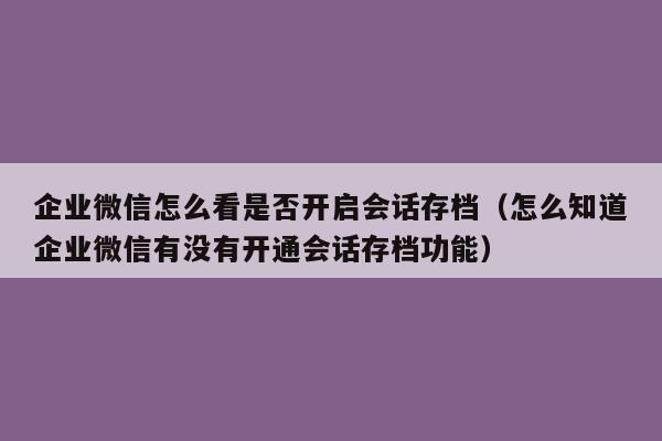 企业微信怎么看是否开启会话存档（怎么知道企业微信有没有开通会话存档功能）