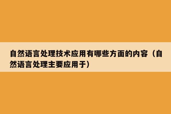 自然语言处理技术应用有哪些方面的内容（自然语言处理主要应用于）