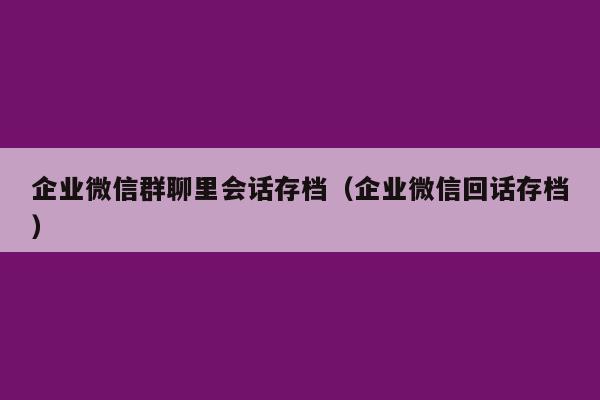 企业微信群聊里会话存档（企业微信回话存档）