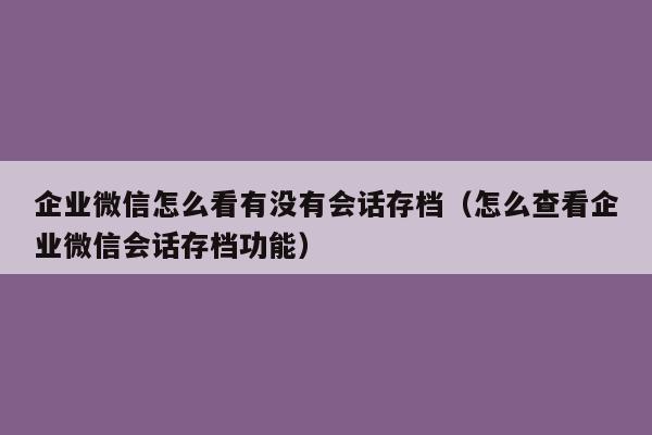 企业微信怎么看有没有会话存档（怎么查看企业微信会话存档功能）