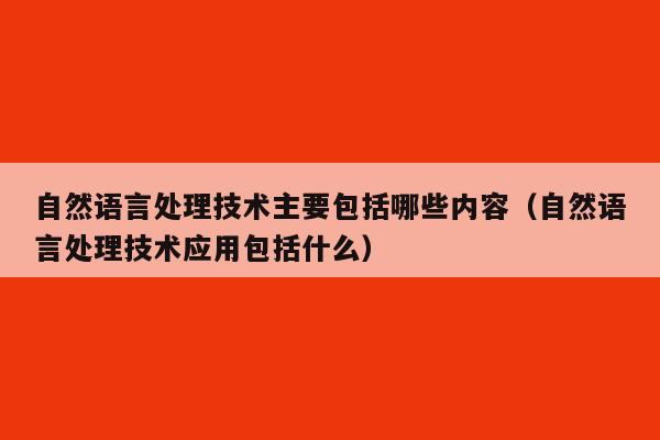 自然语言处理技术主要包括哪些内容（自然语言处理技术应用包括什么）