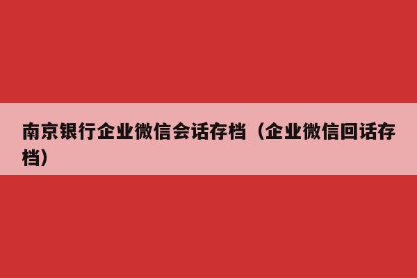 南京银行企业微信会话存档（企业微信回话存档）