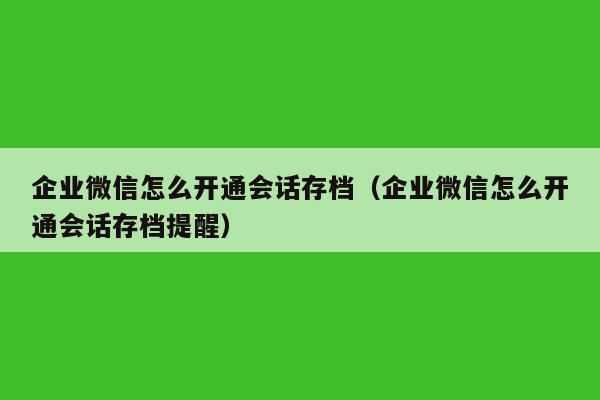 企业微信怎么开通会话存档（企业微信怎么开通会话存档提醒）