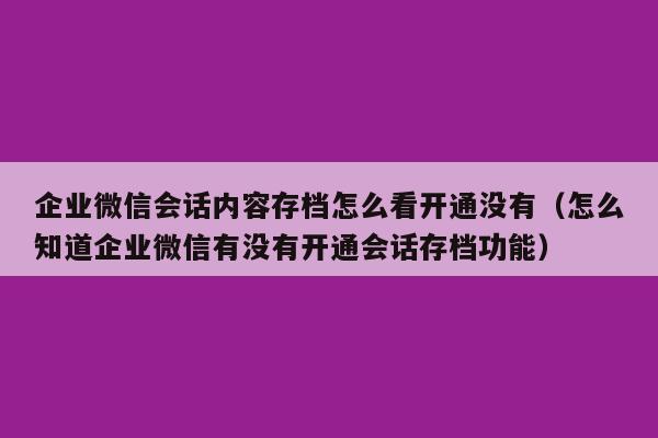 企业微信会话内容存档怎么看开通没有（怎么知道企业微信有没有开通会话存档功能）