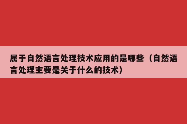 属于自然语言处理技术应用的是哪些（自然语言处理主要是关于什么的技术）