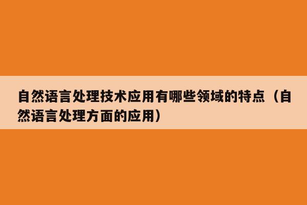 自然语言处理技术应用有哪些领域的特点（自然语言处理方面的应用）